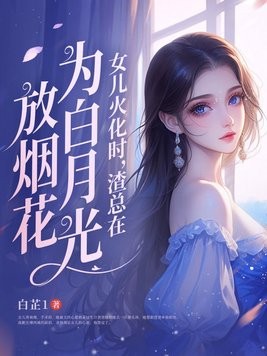 女儿火化时,渣总在为白月光放烟花封面