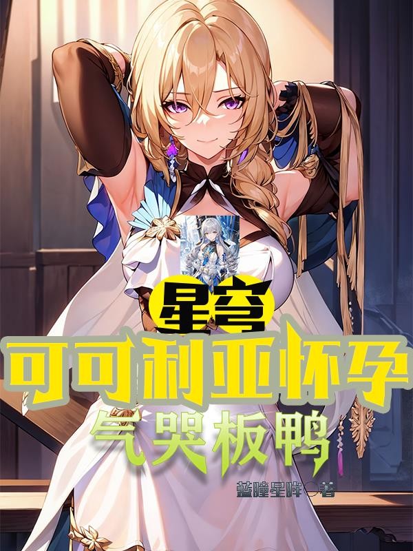 星穹:可可利亚怀孕,气哭板鸭封面