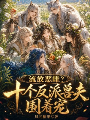 流放恶雌?十个反派兽夫围着宠封面