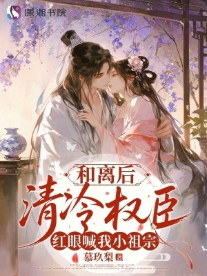 和离后，清冷权臣红眼喊我小祖宗封面